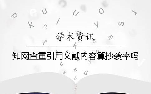 知網(wǎng)查重引用文獻內(nèi)容算抄襲率嗎？