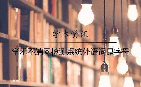 學(xué)術(shù)不端網(wǎng)檢測系統(tǒng)外語詞是字母