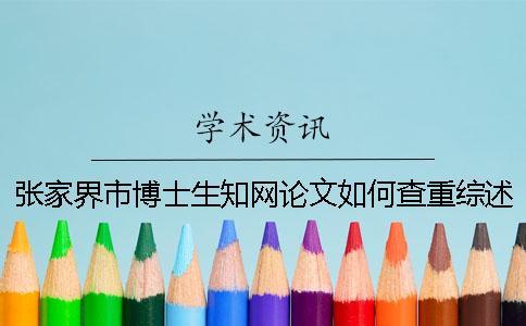 張家界市博士生知網(wǎng)論文如何查重？綜述查重嗎？