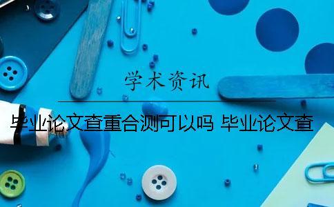 畢業論文查重合測可以嗎？ 畢業論文查重與自己發表過的文章重合