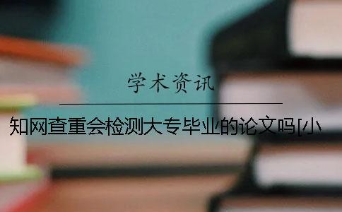 知網查重會檢測大專畢業的論文嗎？[小竅門]