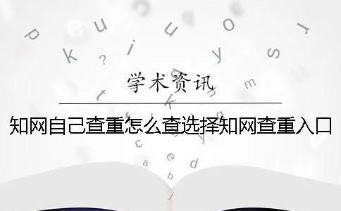 知網自己查重怎么查？選擇知網查重入口需要注意什么？