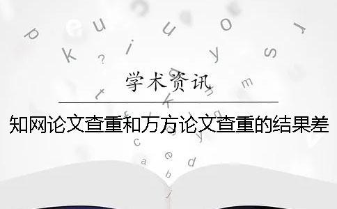 知網(wǎng)論文查重和萬方論文查重的結(jié)果差多少？