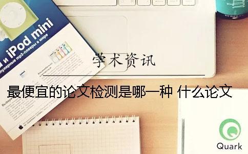 最便宜的論文檢測(cè)是哪一種 什么論文檢測(cè)便宜好用
