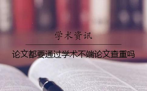 論文都要通過學(xué)術(shù)不端論文查重嗎？