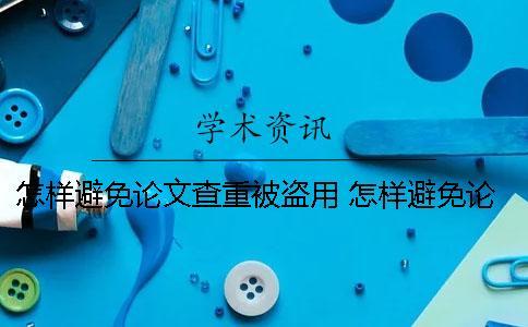 怎樣避免論文查重被盜用？ 怎樣避免論文重復率高