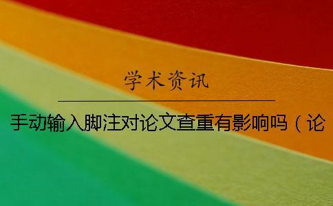 手動(dòng)輸入腳注對(duì)論文查重有影響嗎（論文加腳注查重是沒(méi)有的嗎_論文查重算不算腳注）