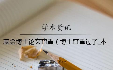 基金博士論文查重（博士查重過了_本科生畢業論文查重率）