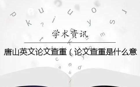 唐山英文論文查重（論文查重是什么意思_英文論文查重原理）