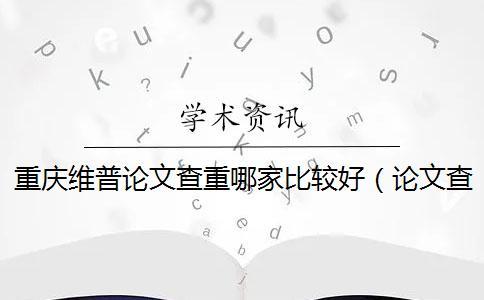 重慶維普論文查重哪家比較好（論文查重維普_維普網論文查重嚴格嗎）