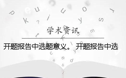 開題報告中選題意義。 開題報告中選題目的與意義該怎么闡述？