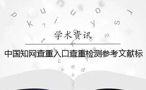中國知網(wǎng)查重入口查重檢測(cè)參考文獻(xiàn)標(biāo)頭