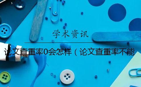 論文查重率0會(huì)怎樣（論文查重率不能超過多少_論文查重率太低怎么辦）