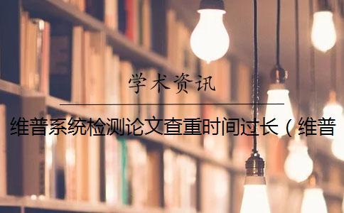 維普系統(tǒng)檢測論文查重時間過長（維普查重收費標準_維普查重比知網(wǎng)嚴嗎）