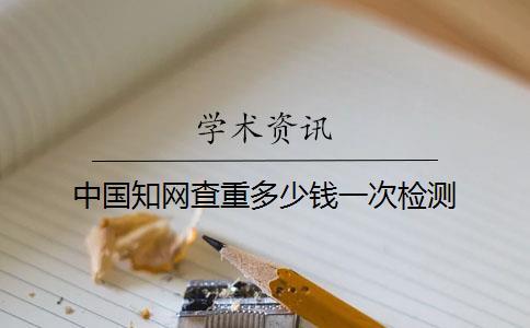 中國(guó)知網(wǎng)查重多少錢？一次檢測(cè)