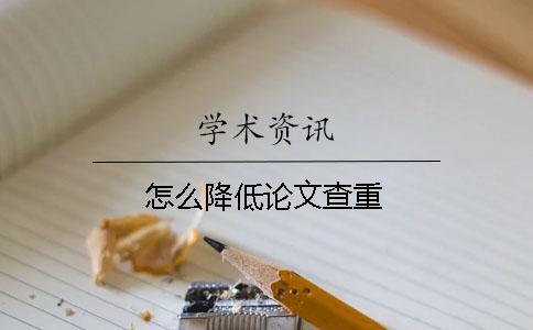 怎么降低論文查重 怎么降低論文查重