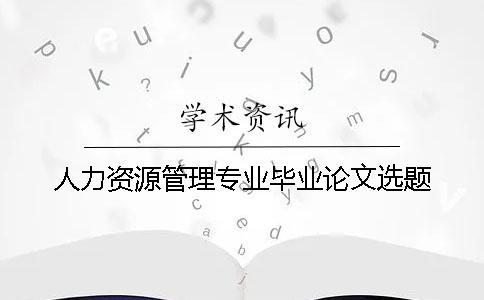 人力資源管理專(zhuān)業(yè)畢業(yè)論文選題