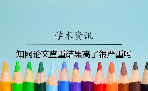 知網(wǎng)論文查重結(jié)果高了很嚴(yán)重嗎