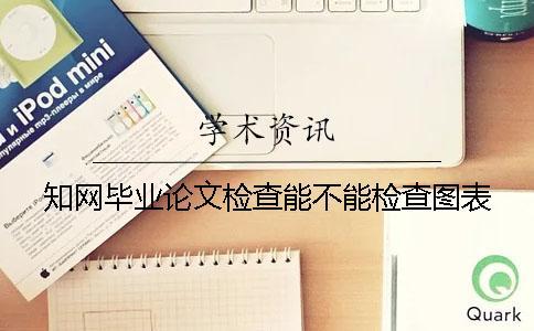知網(wǎng)畢業(yè)論文檢查能不能檢查圖表？