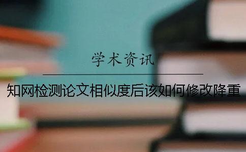 知網(wǎng)檢測論文相似度后該如何修改降重？