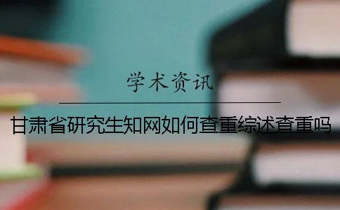 甘肅省研究生知網(wǎng)如何查重？綜述查重嗎？