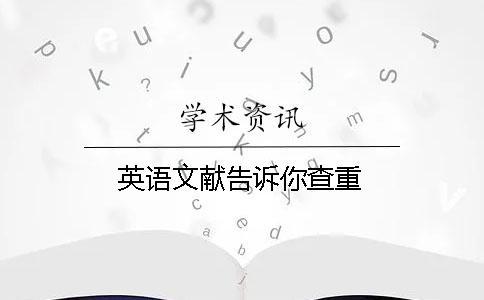 英語文獻(xiàn)告訴你查重