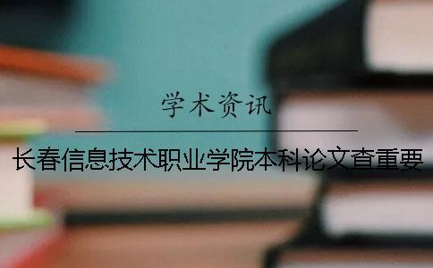 長春信息技術職業(yè)學院本科論文查重要求及重復率 長春信息技術職業(yè)學院是專科還是本科