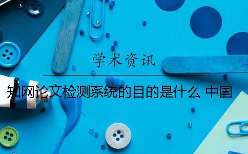 知網論文檢測系統的目的是什么？ 中國知網大學生論文檢測系統收錄的資源有