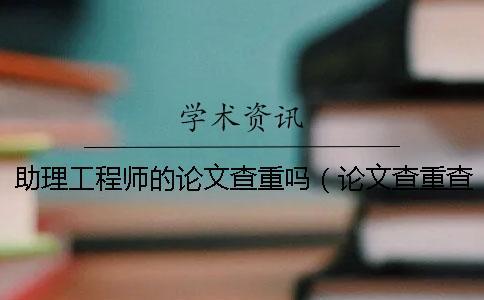 助理工程師的論文查重嗎（論文查重查哪些內容_畢業論文查重網站）