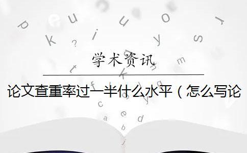 論文查重率過一半什么水平（怎么寫論文查重率低_論文查重率怎么查）