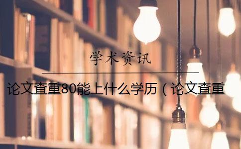 論文查重80能上什么學(xué)歷（論文查重后還能修改嗎_打印出來的論文能查重嗎）