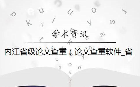 內(nèi)江省級(jí)論文查重（論文查重軟件_省級(jí)課題查重率多少）